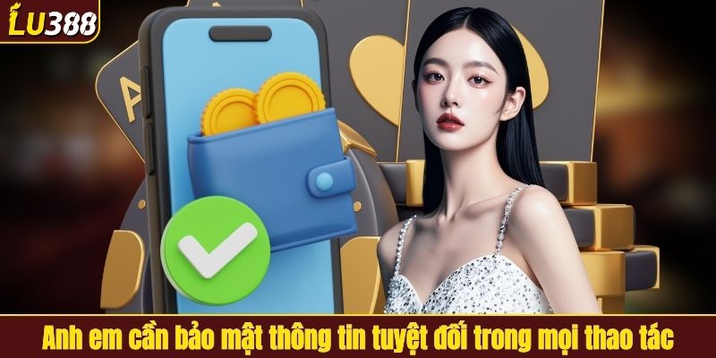 Anh em cần bảo mật thông tin tuyệt đối trong mọi thao tác