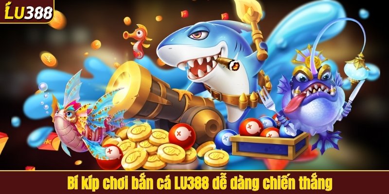 Bí kíp chơi bắn cá LU388 dễ dàng chiến thắng