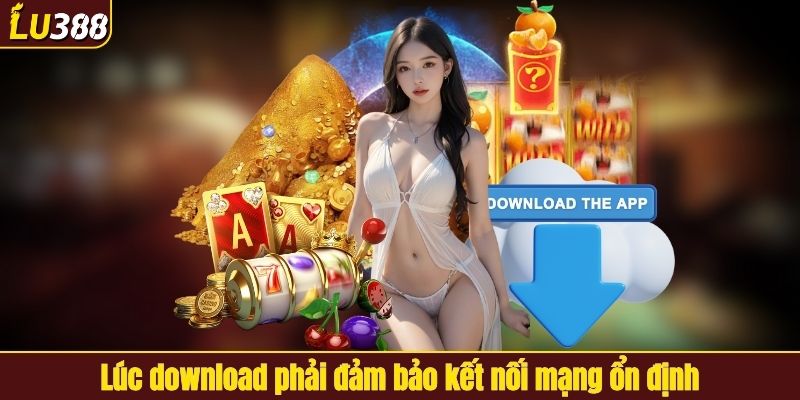 Lúc download phải đảm bảo kết nối mạng ổn định