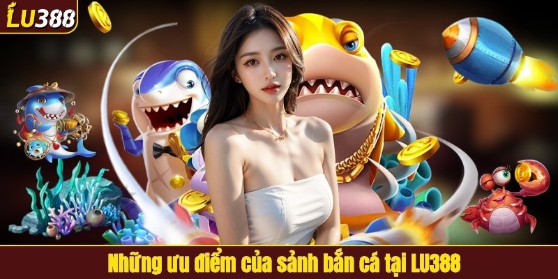 Những ưu điểm của sảnh bắn cá tại LU388