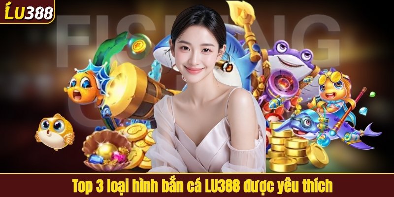 Top 3 loại hình bắn cá LU388 được yêu thích